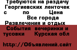 Требуются на раздачу Георгиевских ленточек с 30 .04 по 09.05. › Цена ­ 2 000 - Все города Развлечения и отдых » События, вечеринки и тусовки   . Курская обл.